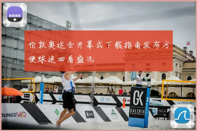 伦敦奥运会开幕式下载指南发布方便球迷回看盛况