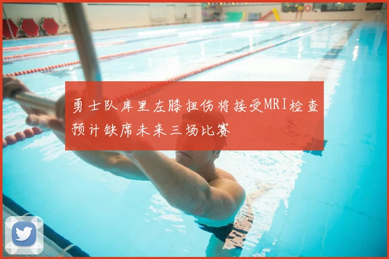 勇士队库里左膝扭伤将接受MRI检查预计缺席未来三场比赛