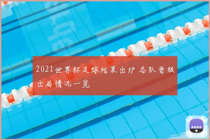 2021世界杯足球结果出炉 各队晋级出局情况一览
