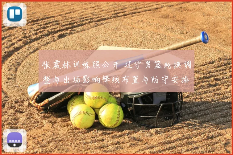 张震林训练照公开 辽宁男篮轮换调整与出场影响锋线布置与防守安排