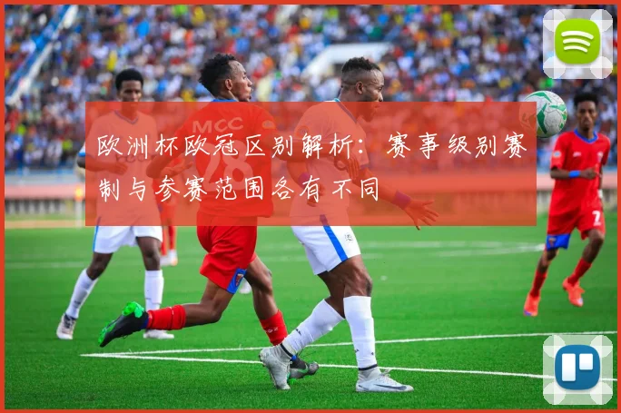 欧洲杯欧冠区别解析:赛事级别赛制与参赛范围各有不同