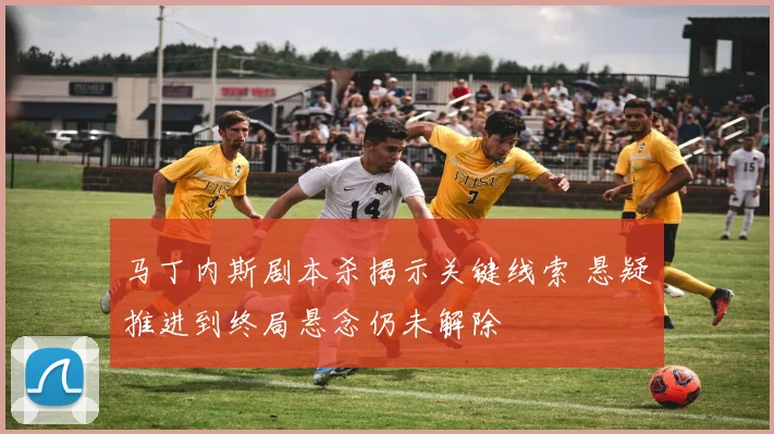 马丁内斯剧本杀揭示关键线索 悬疑推进到终局悬念仍未解除