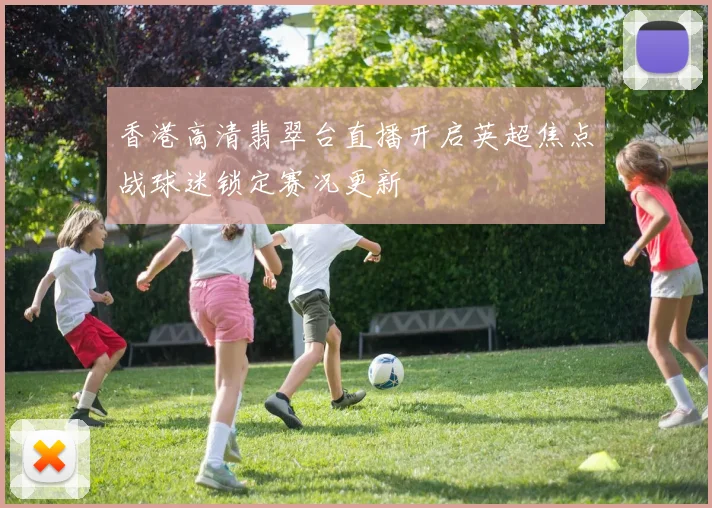 香港高清翡翠台直播开启英超焦点战球迷锁定赛况更新