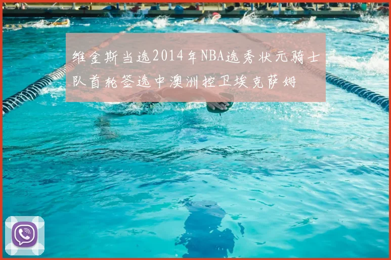 维金斯当选2014年NBA选秀状元骑士队首轮签选中澳洲控卫埃克萨姆