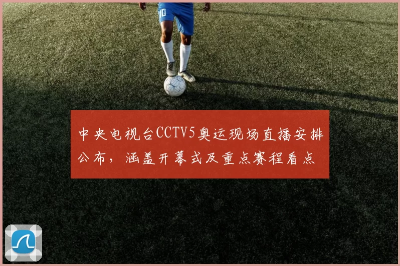 中央电视台CCTV5奥运现场直播安排公布,涵盖开幕式及重点赛程看点