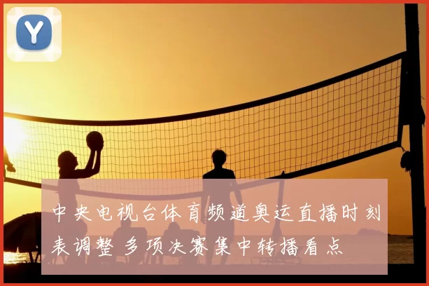 中央电视台体育频道奥运直播时刻表调整 多项决赛集中转播看点