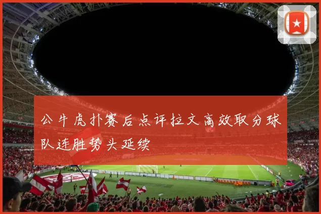 公牛虎扑赛后点评拉文高效取分球队连胜势头延续