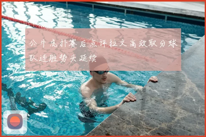 公牛虎扑赛后点评拉文高效取分球队连胜势头延续