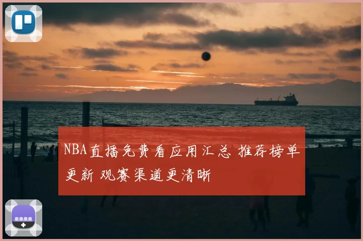 NBA直播免费看应用汇总 推荐榜单更新 观赛渠道更清晰