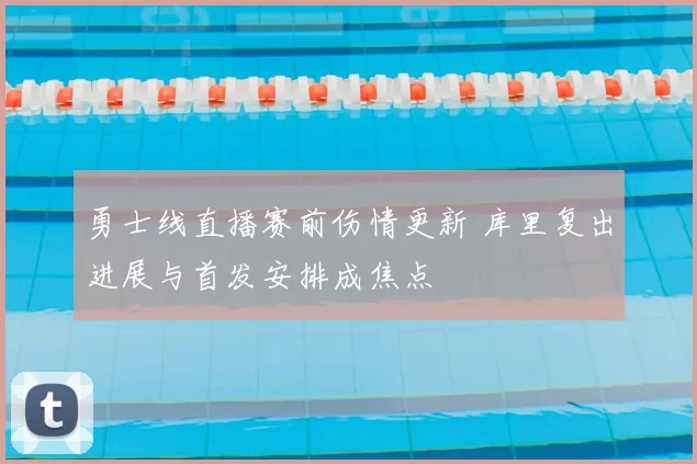 勇士线直播赛前伤情更新 库里复出进展与首发安排成焦点