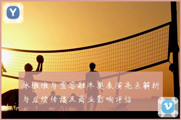 冰墩墩与雪容融冬奥表演亮点解析与后续传播及商业影响评估