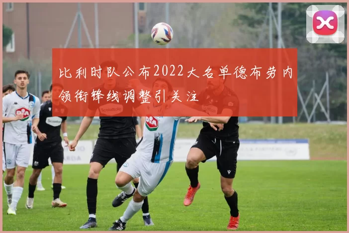 比利时队公布2022大名单德布劳内领衔锋线调整引关注