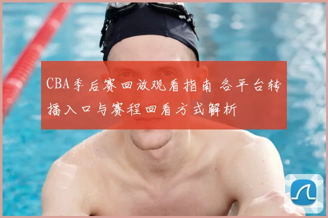 CBA季后赛回放观看指南 各平台转播入口与赛程回看方式解析