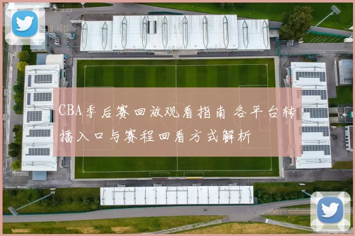 CBA季后赛回放观看指南 各平台转播入口与赛程回看方式解析