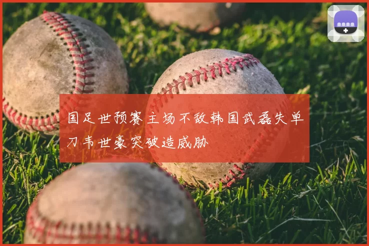国足世预赛主场不敌韩国武磊失单刀韦世豪突破造威胁
