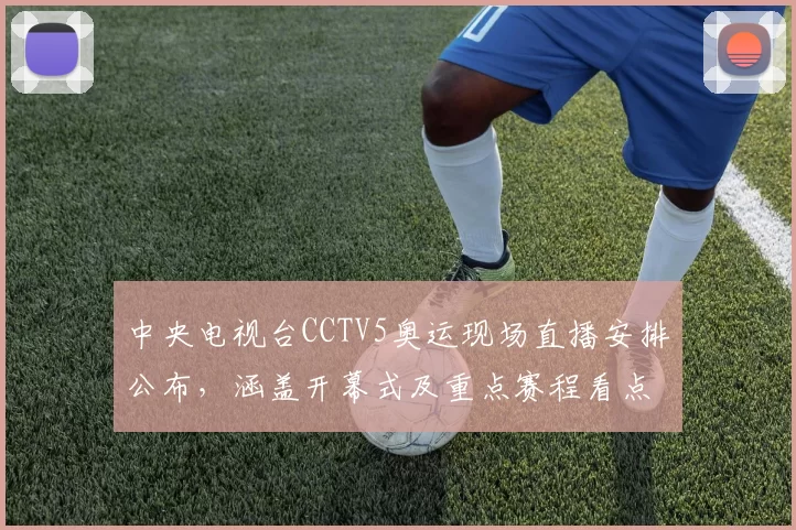 中央电视台CCTV5奥运现场直播安排公布,涵盖开幕式及重点赛程看点