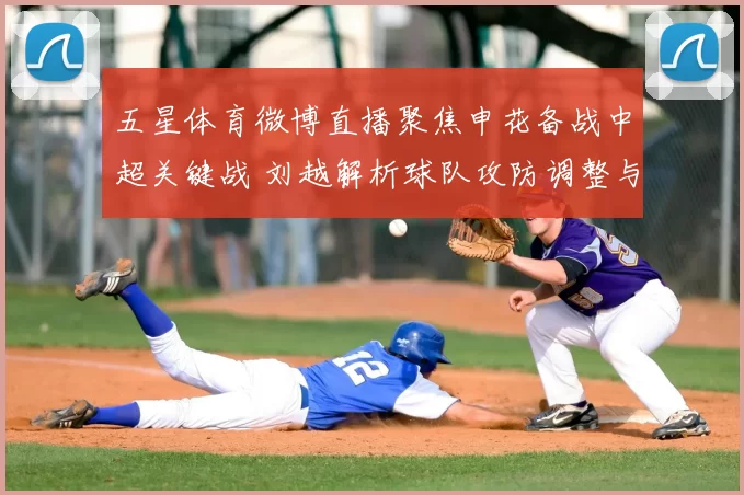 五星体育微博直播聚焦申花备战中超关键战 刘越解析球队攻防调整与人员情况