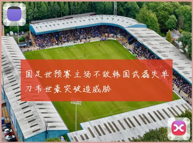 国足世预赛主场不敌韩国武磊失单刀韦世豪突破造威胁