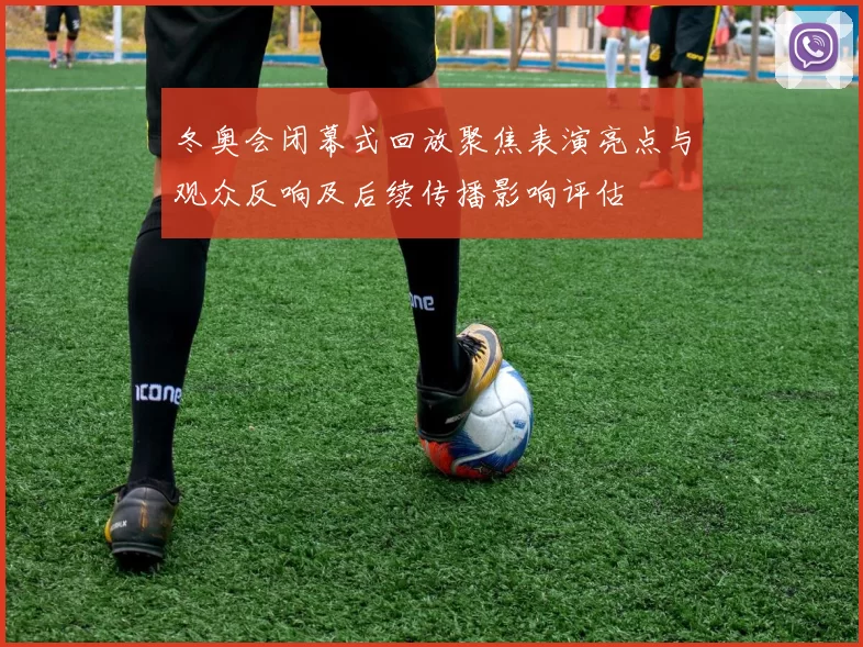 冬奥会闭幕式回放聚焦表演亮点与观众反响及后续传播影响评估