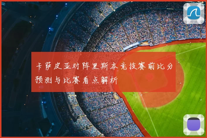卡萨皮亚对阵里斯本竞技赛前比分预测与比赛看点解析
