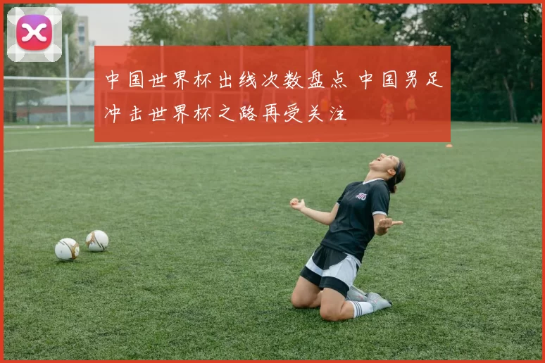 中国世界杯出线次数盘点 中国男足冲击世界杯之路再受关注