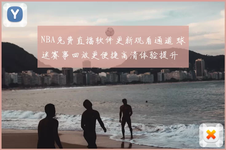 NBA免费直播软件更新观看通道 球迷赛事回放更便捷高清体验提升