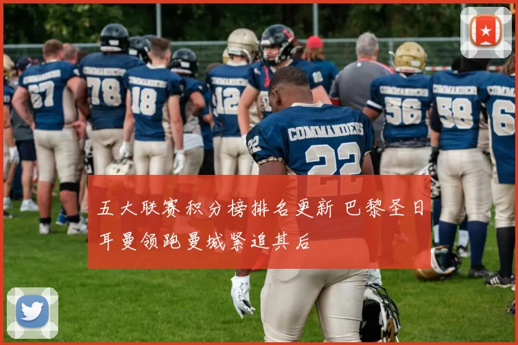 五大联赛积分榜排名更新 巴黎圣日耳曼领跑曼城紧追其后