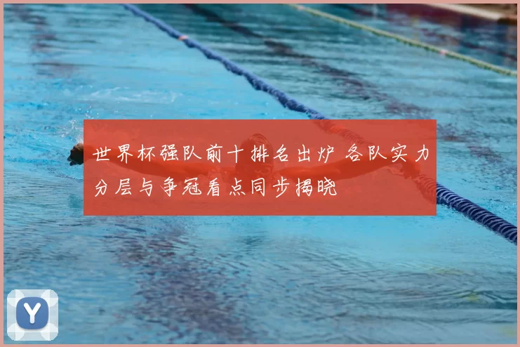 世界杯强队前十排名出炉 各队实力分层与争冠看点同步揭晓