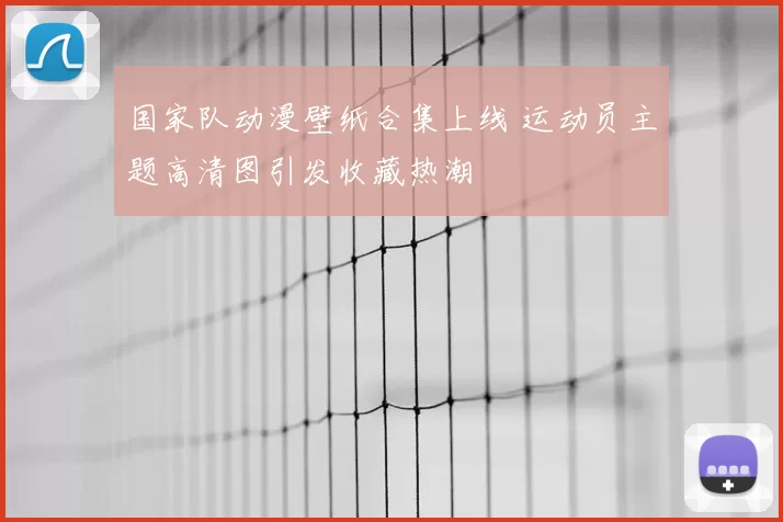 国家队动漫壁纸合集上线 运动员主题高清图引发收藏热潮