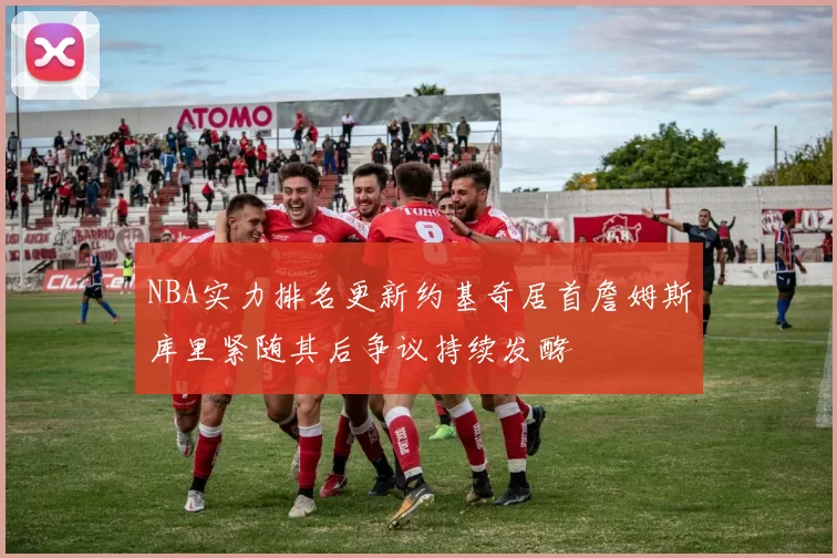 NBA实力排名更新约基奇居首詹姆斯库里紧随其后争议持续发酵