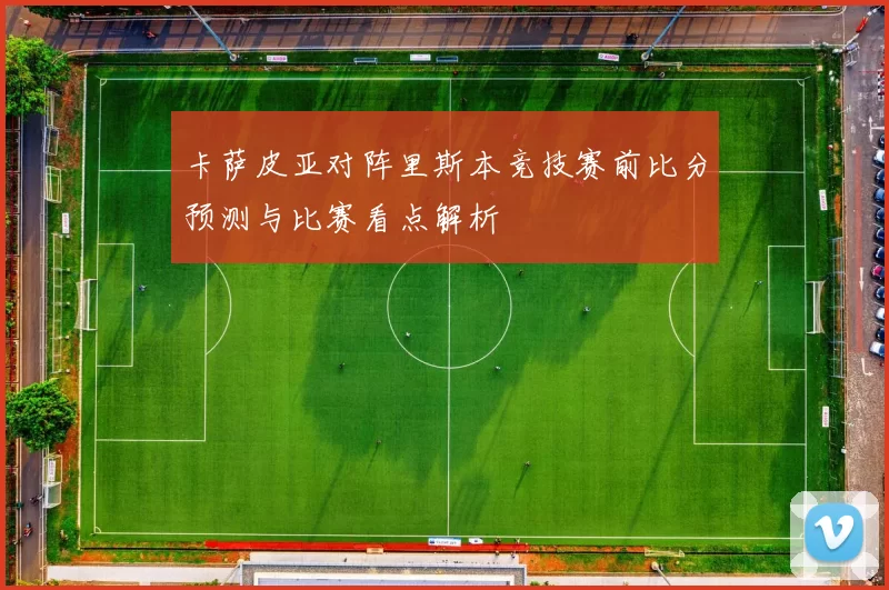 卡萨皮亚对阵里斯本竞技赛前比分预测与比赛看点解析