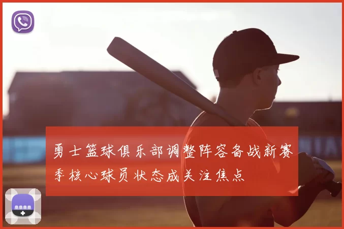 勇士篮球俱乐部调整阵容备战新赛季核心球员状态成关注焦点