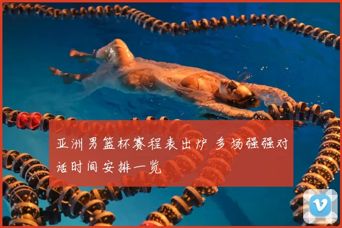 亚洲男篮杯赛程表出炉 多场强强对话时间安排一览