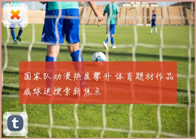 国家队动漫热度攀升 体育题材作品成球迷搜索新焦点