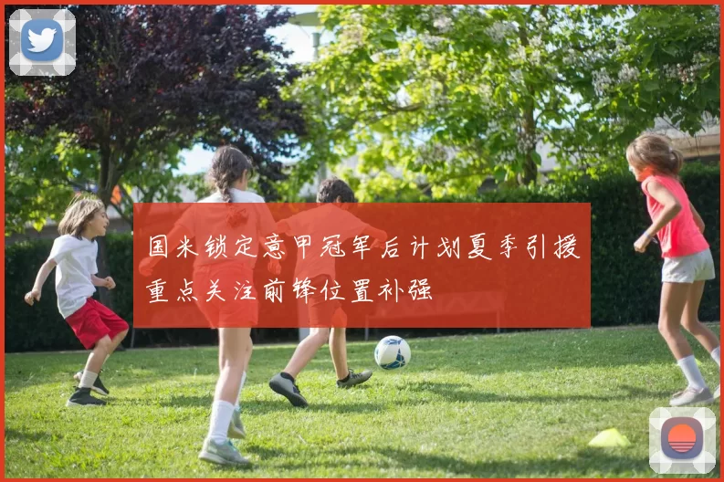 国米锁定意甲冠军后计划夏季引援重点关注前锋位置补强