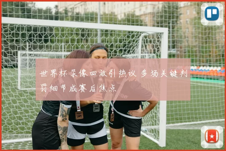 世界杯录像回放引热议 多场关键判罚细节成赛后焦点