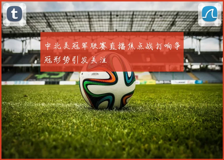 中北美冠军联赛直播焦点战打响争冠形势引发关注