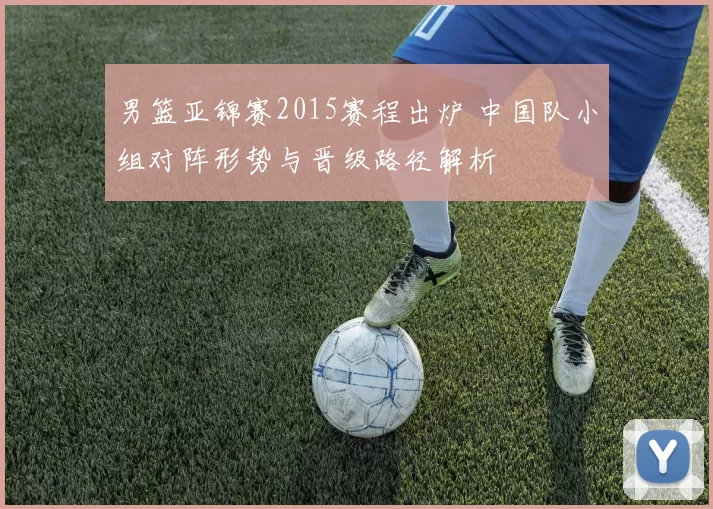 男篮亚锦赛2015赛程出炉 中国队小组对阵形势与晋级路径解析