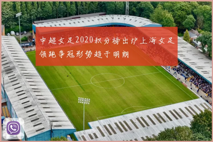中超女足2020积分榜出炉上海女足领跑争冠形势趋于明朗
