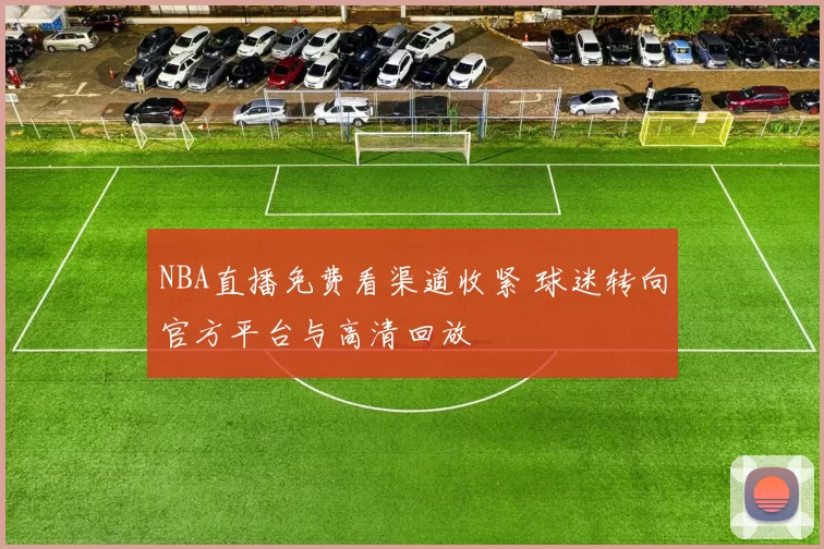 NBA直播免费看渠道收紧 球迷转向官方平台与高清回放