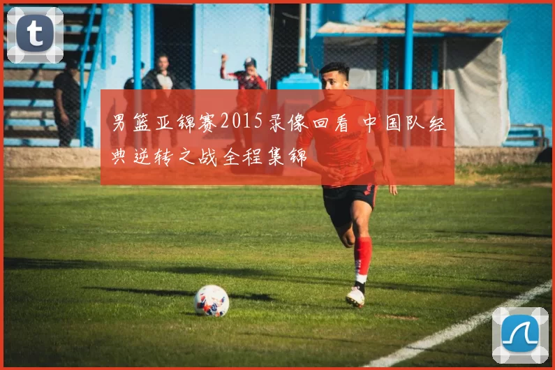 男篮亚锦赛2015录像回看 中国队经典逆转之战全程集锦