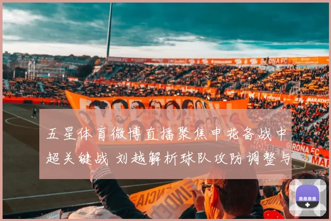 五星体育微博直播聚焦申花备战中超关键战 刘越解析球队攻防调整与人员情况