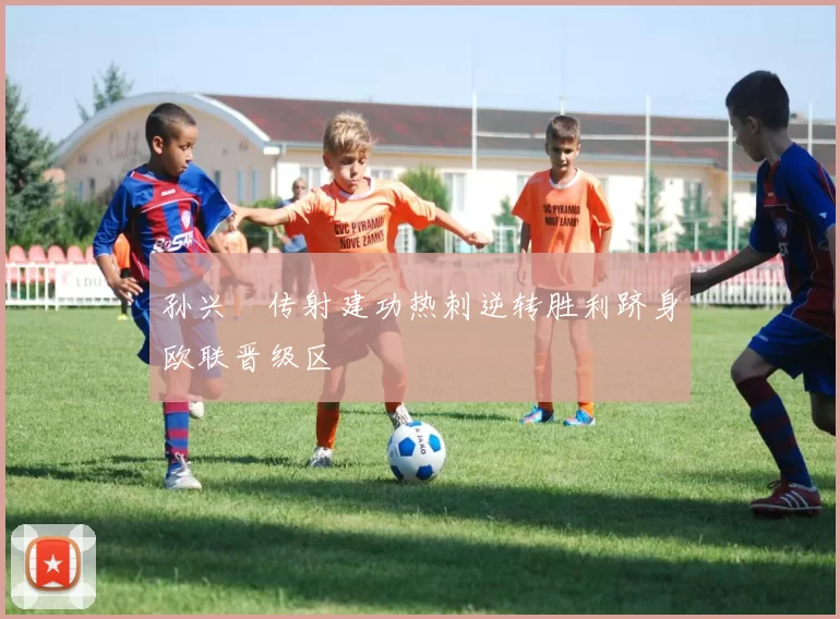 孙兴慜传射建功热刺逆转胜利跻身欧联晋级区