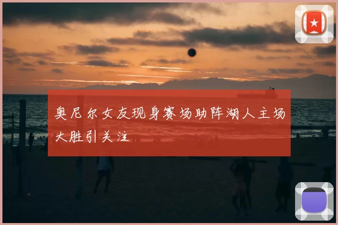奥尼尔女友现身赛场助阵湖人主场大胜引关注