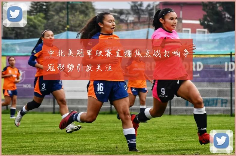 中北美冠军联赛直播焦点战打响争冠形势引发关注