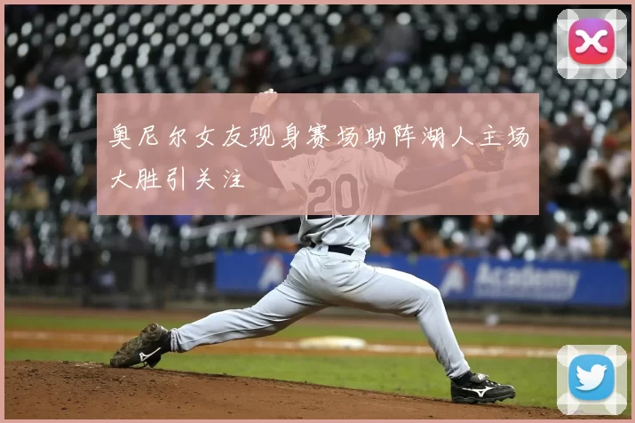 奥尼尔女友现身赛场助阵湖人主场大胜引关注