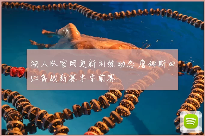 湖人队官网更新训练动态 詹姆斯回归备战新赛季季前赛