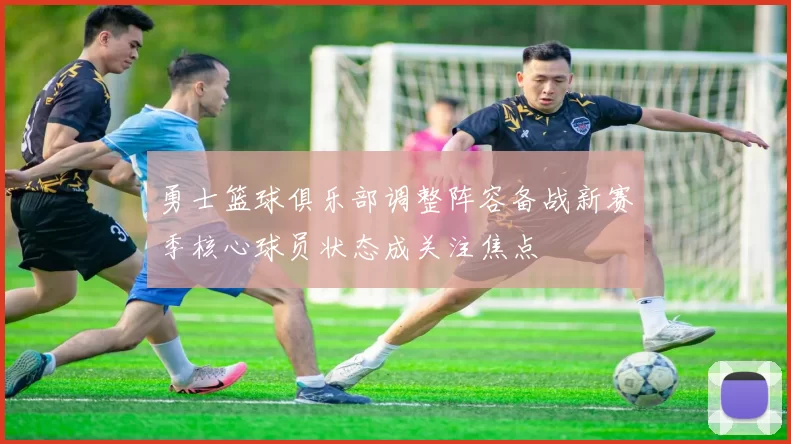 勇士篮球俱乐部调整阵容备战新赛季核心球员状态成关注焦点
