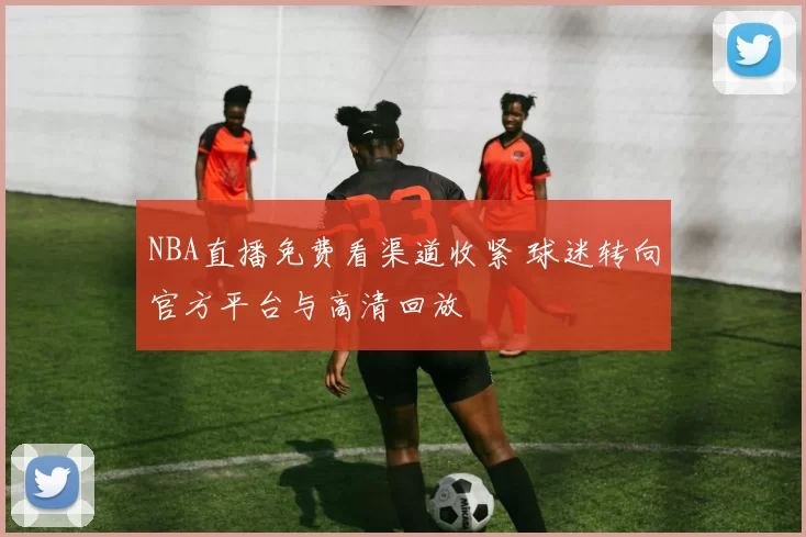NBA直播免费看渠道收紧 球迷转向官方平台与高清回放