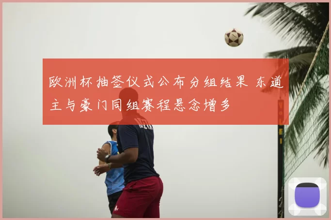 欧洲杯抽签仪式公布分组结果 东道主与豪门同组赛程悬念增多
